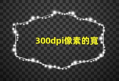 300dpi像素的寬和高 分辨率300dpi是什么意思是英寸還是厘米